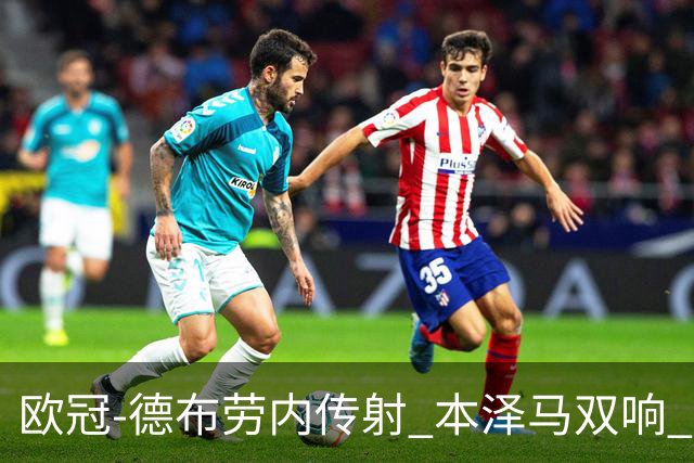 欧冠-德布劳内传射 本泽马双响 曼城4-3力擒皇马